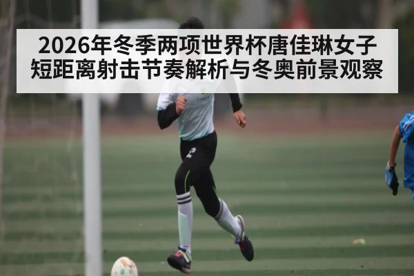 2026年冬季两项世界杯唐佳琳女子短距离射击节奏解析与冬奥前景观察