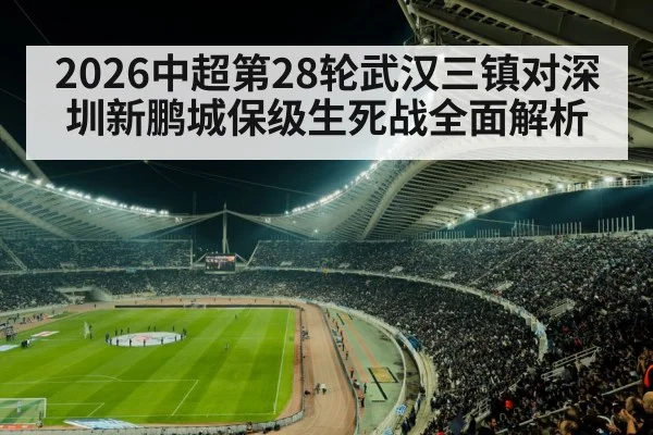 2026中超第28轮武汉三镇对深圳新鹏城保级生死战全面解析