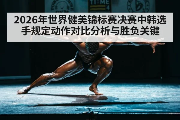 2026年世界健美锦标赛决赛中韩选手规定动作对比分析与胜负关键