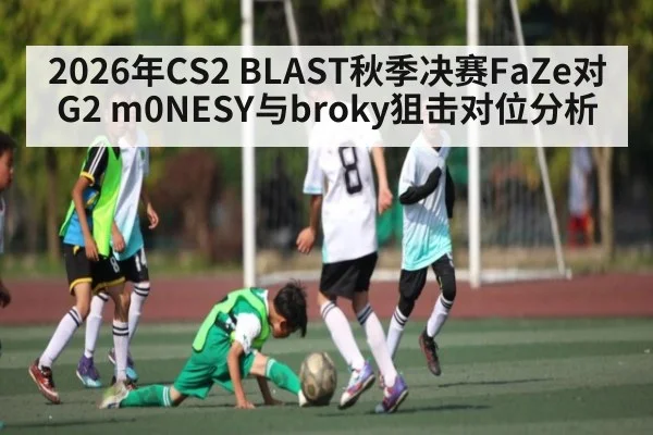 2026年CS2 BLAST秋季决赛FaZe对G2 m0NESY与broky狙击对位分析