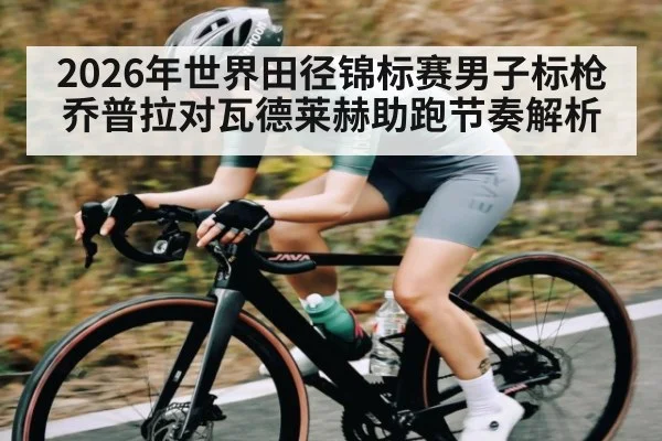 2026年世界田径锦标赛男子标枪乔普拉对瓦德莱赫助跑节奏解析